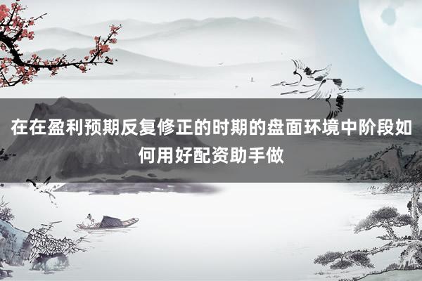 在在盈利预期反复修正的时期的盘面环境中阶段如何用好配资助手做