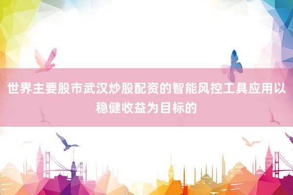 世界主要股市武汉炒股配资的智能风控工具应用以稳健收益为目标的