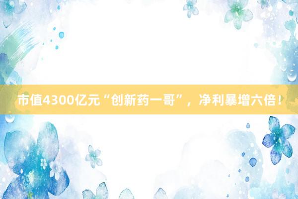 市值4300亿元“创新药一哥”，净利暴增六倍！