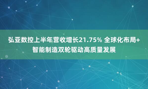 弘亚数控上半年营收增长21.75% 全球化布局+智能制造双轮驱动高质量发展