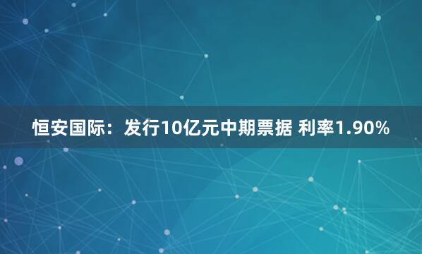 恒安国际：发行10亿元中期票据 利率1.90%