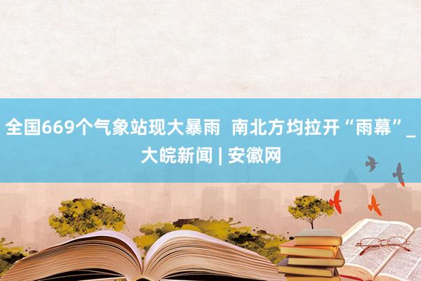 全国669个气象站现大暴雨  南北方均拉开“雨幕”_大皖新闻 | 安徽网