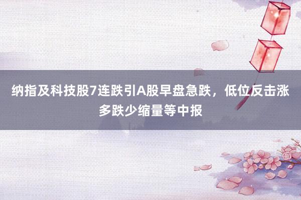 纳指及科技股7连跌引A股早盘急跌，低位反击涨多跌少缩量等中报