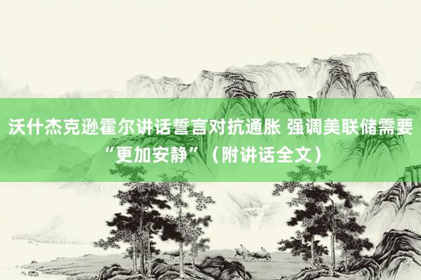 沃什杰克逊霍尔讲话誓言对抗通胀 强调美联储需要“更加安静”（附讲话全文）