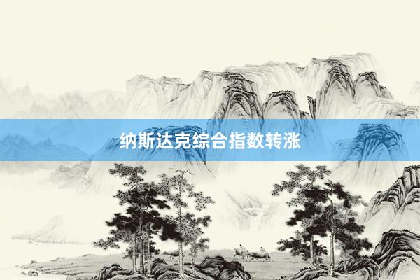 纳斯达克综合指数转涨