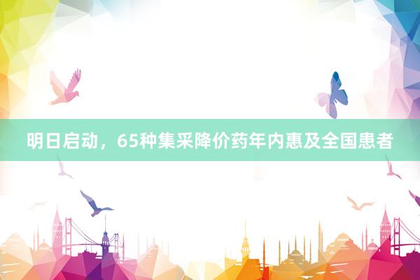 明日启动，65种集采降价药年内惠及全国患者