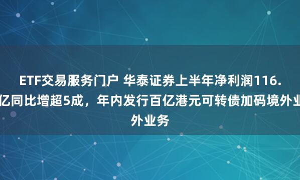 ETF交易服务门户 华泰证券上半年净利润116.92亿同比增超5成，年内发行百亿港元可转债加码境外业务