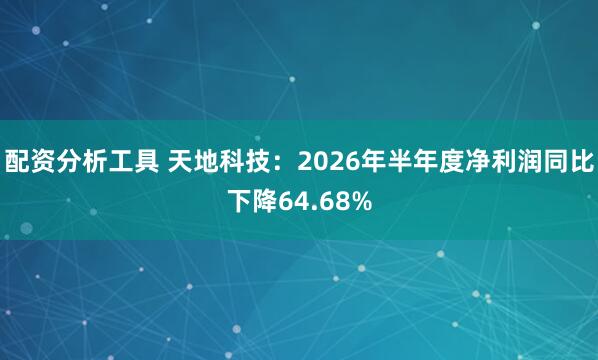 配资分析工具 天地科技：2026年半年度净利润同比下降64.68%