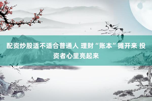 配资炒股适不适合普通人 理财“账本”摊开来 投资者心里亮起来