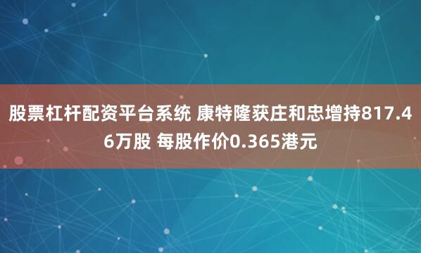 股票杠杆配资平台系统 康特隆获庄和忠增持817.46万股 每股作价0.365港元