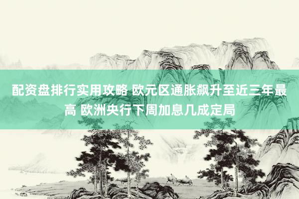 配资盘排行实用攻略 欧元区通胀飙升至近三年最高 欧洲央行下周加息几成定局