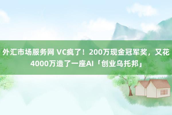 外汇市场服务网 VC疯了！200万现金冠军奖，又花4000万造了一座AI「创业乌托邦」