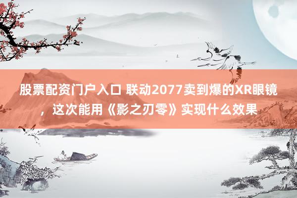 股票配资门户入口 联动2077卖到爆的XR眼镜，这次能用《影之刃零》实现什么效果