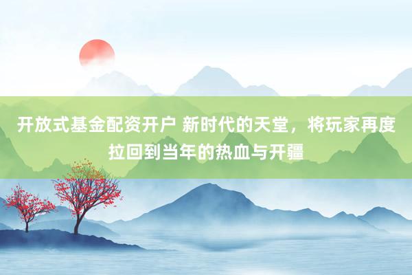 开放式基金配资开户 新时代的天堂，将玩家再度拉回到当年的热血与开疆