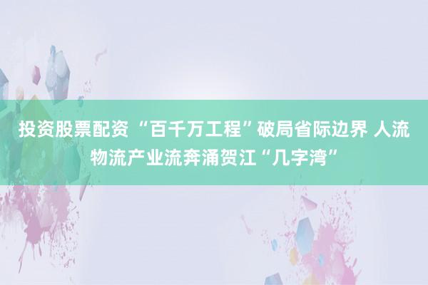 投资股票配资 “百千万工程”破局省际边界 人流物流产业流奔涌贺江“几字湾”