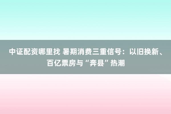 中证配资哪里找 暑期消费三重信号：以旧换新、百亿票房与“奔县”热潮