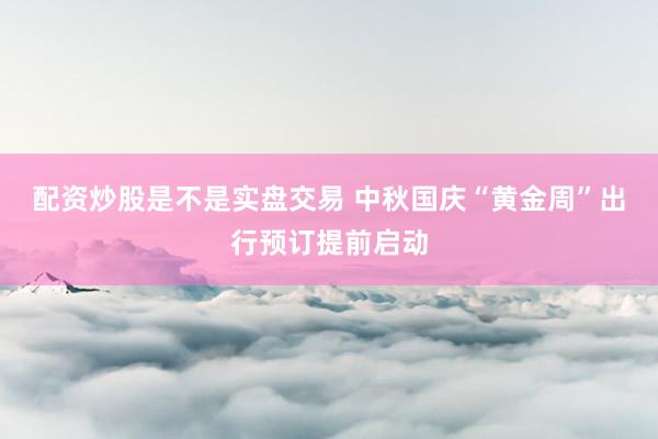 配资炒股是不是实盘交易 中秋国庆“黄金周”出行预订提前启动