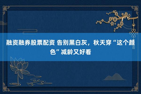 融资融券股票配资 告别黑白灰，秋天穿“这个颜色”减龄又好看