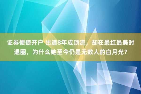 证券便捷开户 出道8年成顶流，却在最红最美时退圈，为什么她至今仍是无数人的白月光？
