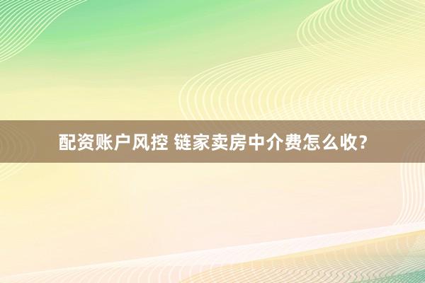 配资账户风控 链家卖房中介费怎么收？