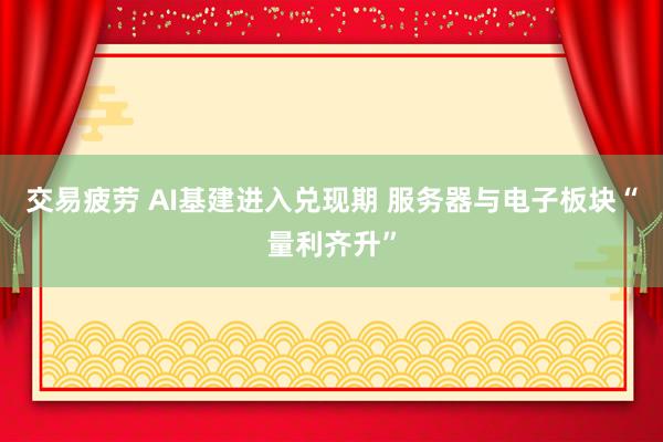 交易疲劳 AI基建进入兑现期 服务器与电子板块“量利齐升”