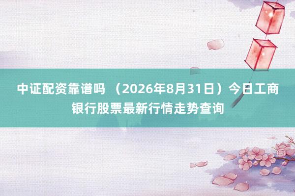 中证配资靠谱吗 （2026年8月31日）今日工商银行股票最新行情走势查询