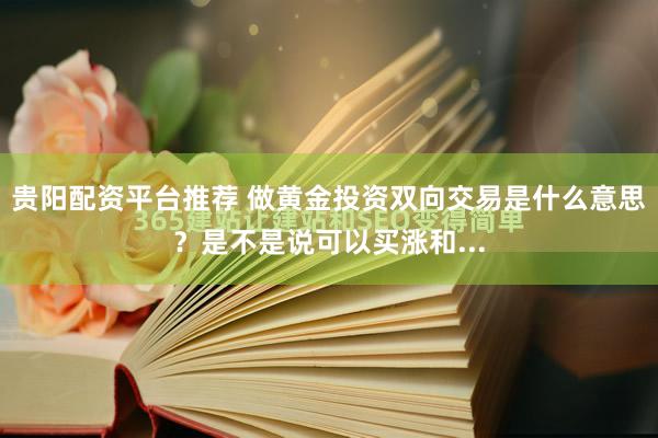 贵阳配资平台推荐 做黄金投资双向交易是什么意思？是不是说可以买涨和...