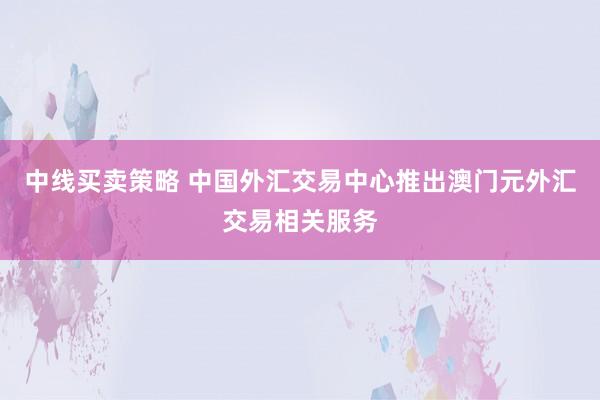 中线买卖策略 中国外汇交易中心推出澳门元外汇交易相关服务