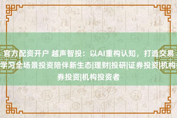 官方配资开户 越声智投：以AI重构认知，打造交易·交流·学习全场景投资陪伴新生态|理财|投研|证券投资|机构投资者