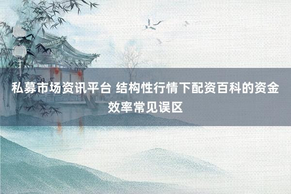 私募市场资讯平台 结构性行情下配资百科的资金效率常见误区