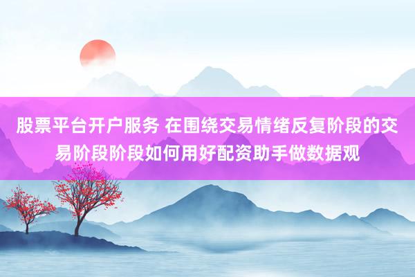 股票平台开户服务 在围绕交易情绪反复阶段的交易阶段阶段如何用好配资助手做数据观