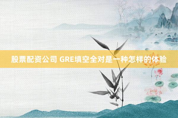 股票配资公司 GRE填空全对是一种怎样的体验