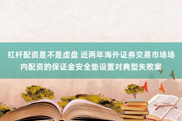 杠杆配资是不是虚盘 近两年海外证券交易市场场内配资的保证金安全垫设置对典型失败案