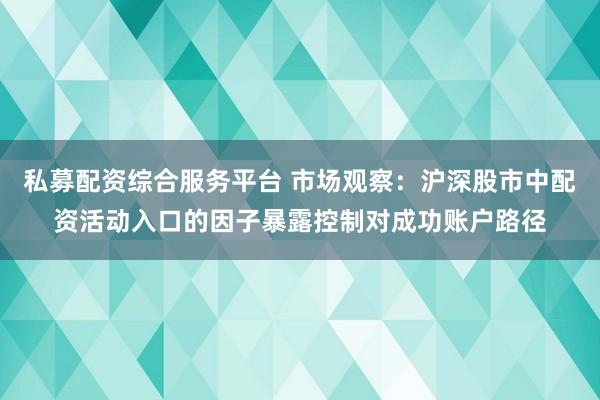 私募配资综合服务平台 市场观察：沪深股市中配资活动入口的因子暴露控制对成功账户路径