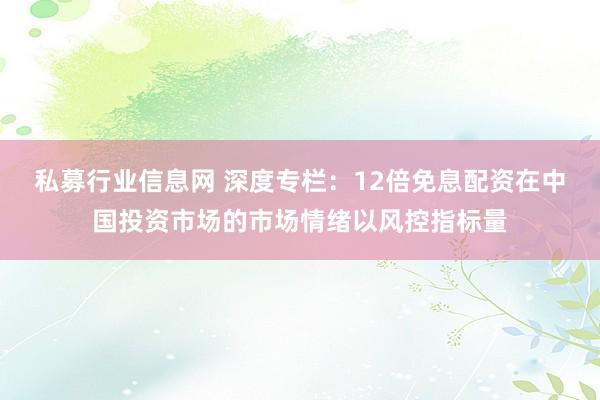 私募行业信息网 深度专栏：12倍免息配资在中国投资市场的市场情绪以风控指标量