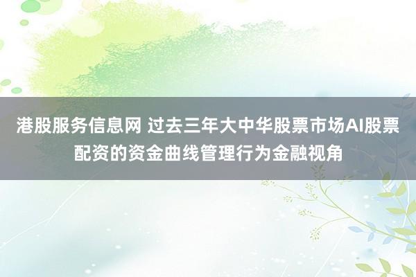 港股服务信息网 过去三年大中华股票市场AI股票配资的资金曲线管理行为金融视角