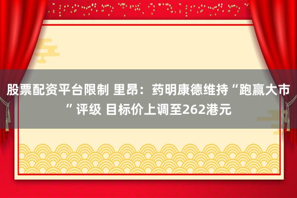 股票配资平台限制 里昂：药明康德维持“跑赢大市”评级 目标价上调至262港元