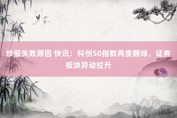 炒股失败原因 快讯：科创50指数再度翻绿，证券板块异动拉升