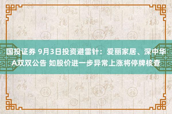 国投证券 9月3日投资避雷针：爱丽家居、深中华A双双公告 如股价进一步异常上涨将停牌核查