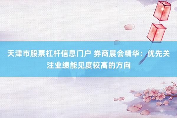天津市股票杠杆信息门户 券商晨会精华：优先关注业绩能见度较高的方向