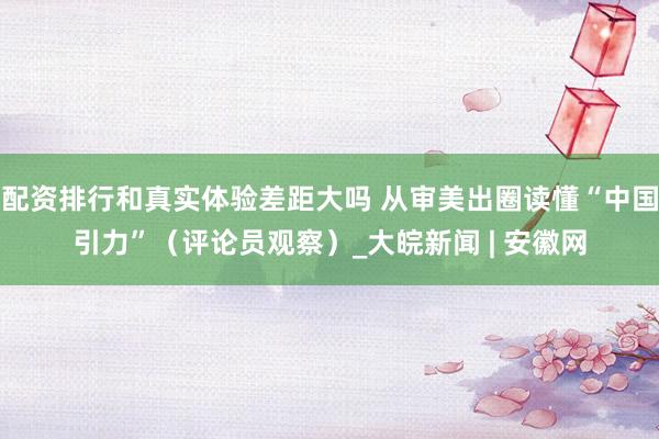 配资排行和真实体验差距大吗 从审美出圈读懂“中国引力”（评论员观察）_大皖新闻 | 安徽网