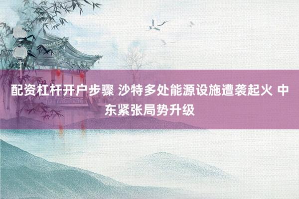配资杠杆开户步骤 沙特多处能源设施遭袭起火 中东紧张局势升级
