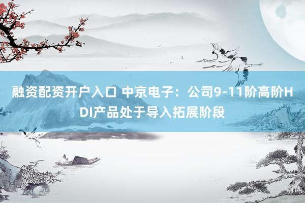 融资配资开户入口 中京电子：公司9-11阶高阶HDI产品处于导入拓展阶段