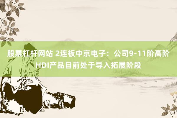 股票杠杆网站 2连板中京电子：公司9-11阶高阶HDI产品目前处于导入拓展阶段