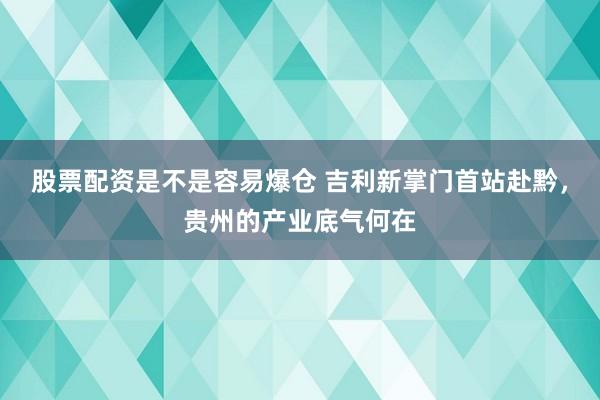 股票配资是不是容易爆仓 吉利新掌门首站赴黔，贵州的产业底气何在
