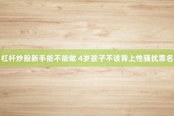 杠杆炒股新手能不能做 4岁孩子不该背上性骚扰罪名