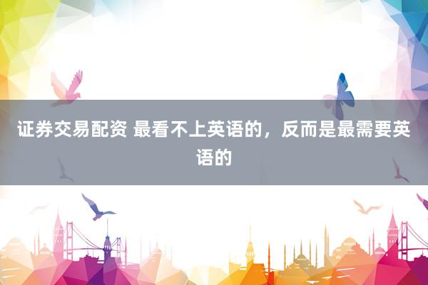 证券交易配资 最看不上英语的，反而是最需要英语的