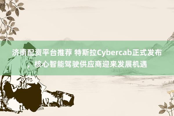 济南配资平台推荐 特斯拉Cybercab正式发布，核心智能驾驶供应商迎来发展机遇