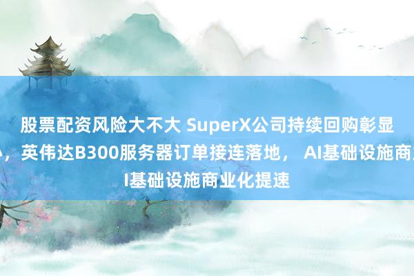 股票配资风险大不大 SuperX公司持续回购彰显长期信心，英伟达B300服务器订单接连落地， AI基础设施商业化提速