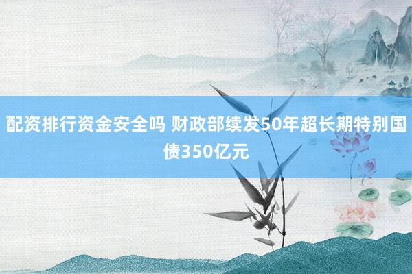配资排行资金安全吗 财政部续发50年超长期特别国债350亿元